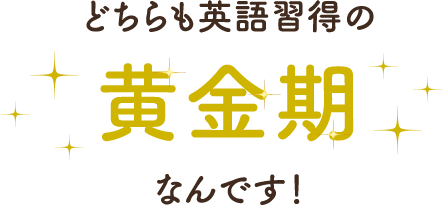 どちらも英語習得の黄金期なんです！