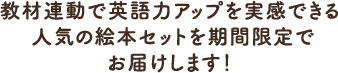 教材連動で英語力アップを実感できる人気の絵本セットを期間限定でお届けします！ 